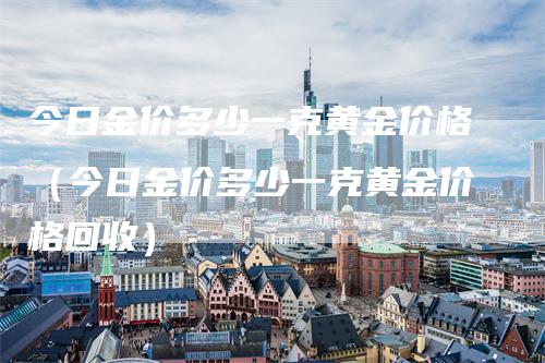 今日金价多少一克黄金价格（今日金价多少一克黄金价格回收）_https://www.gkizvl.com_期货行情_第1张