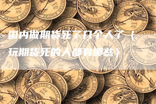 国内做期货死了几个人了（玩期货死的人都有哪些）_https://www.gkizvl.com_期货百科_第1张