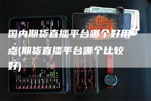 国内期货直播平台哪个好用点(期货直播平台哪个比较好)_https://www.gkizvl.com_期货直播_第1张