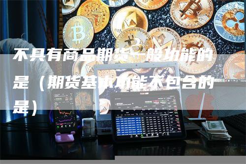 不具有商品期货一般功能的是（期货基本功能不包含的是）_https://www.gkizvl.com_期货百科_第1张