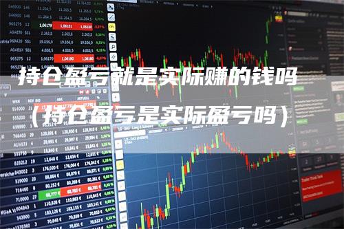 持仓盈亏就是实际赚的钱吗（持仓盈亏是实际盈亏吗）_https://www.gkizvl.com_期货入门_第1张