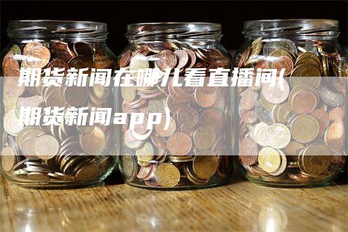 期货新闻在哪儿看直播间(期货新闻app)_https://www.gkizvl.com_期货直播_第1张