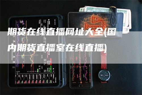 期货在线直播网址大全(国内期货直播室在线直播)_https://www.gkizvl.com_期货直播_第1张