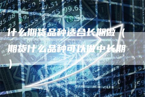 什么期货品种适合长期做（期货什么品种可以做中长期）_https://www.gkizvl.com_期货品种_第1张