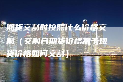 期货交割时按照什么价格交割（交割月期货价格高于现货价格如何交割）_https://www.gkizvl.com_期货技术_第1张