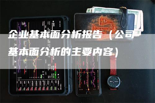 企业基本面分析报告（公司基本面分析的主要内容）_https://www.gkizvl.com_期货分析_第1张