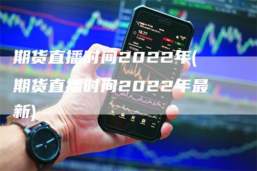 期货直播时间2022年(期货直播时间2022年最新)_https://www.gkizvl.com_期货直播_第1张