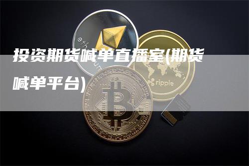 投资期货喊单直播室(期货喊单平台)_https://www.gkizvl.com_期货喊单_第1张