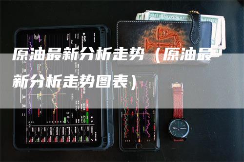 原油最新分析走势（原油最新分析走势图表）_https://www.gkizvl.com_原油期货_第1张