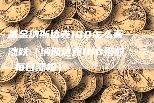 基金纳斯达克100怎么看涨跌（纳斯达克100指数 每日涨幅）_https://www.gkizvl.com_纳指期货_第1张