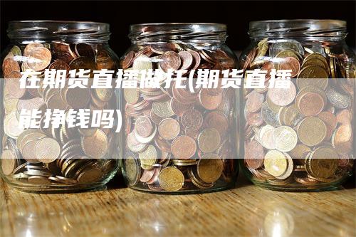 在期货直播做托(期货直播能挣钱吗)_https://www.gkizvl.com_期货直播_第1张