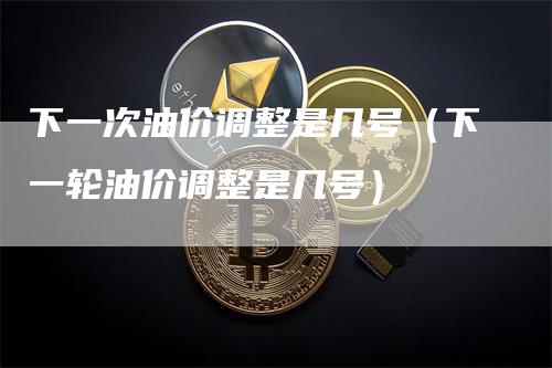 下一次油价调整是几号（下一轮油价调整是几号）_https://www.gkizvl.com_原油期货_第1张