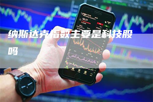 纳斯达克指数主要是科技股吗_https://www.gkizvl.com_国际期货_第1张