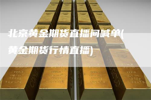 北京黄金期货直播间喊单(黄金期货行情直播)_https://www.gkizvl.com_期货喊单_第1张