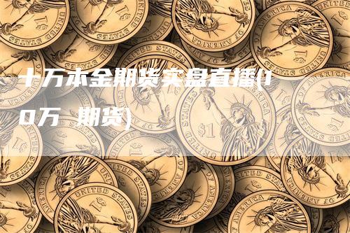 十万本金期货实盘直播(10万 期货)_https://www.gkizvl.com_期货直播_第1张