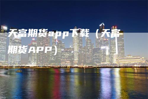 天富期货app下载（天富期货APP）_https://www.gkizvl.com_期货软件_第1张