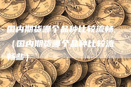 国内期货哪个品种比较流畅（国内期货哪个品种比较流畅些）_https://www.gkizvl.com_期货百科_第1张