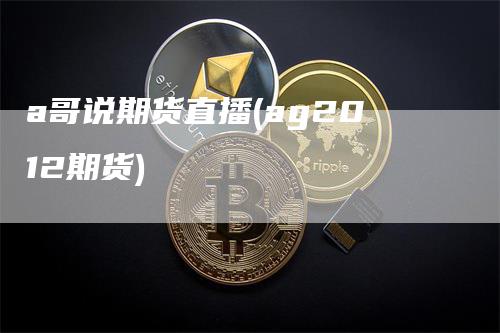 a哥说期货直播(ag2012期货)_https://www.gkizvl.com_期货直播_第1张