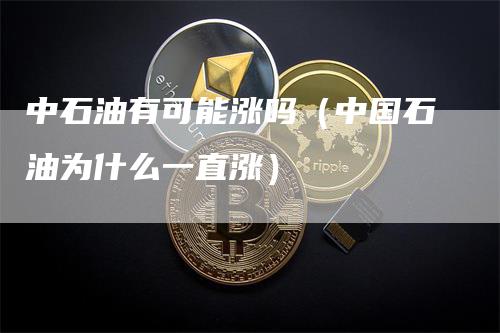 中石油有可能涨吗（中国石油为什么一直涨）_https://www.gkizvl.com_原油期货_第1张