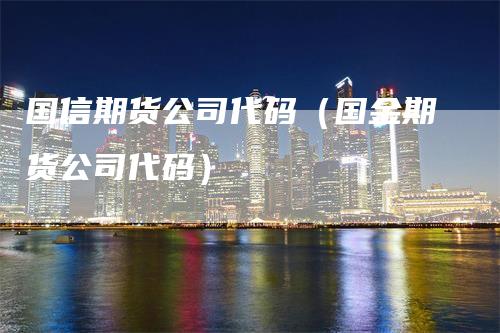 国信期货公司代码（国金期货公司代码）_https://www.gkizvl.com_期货公司_第1张