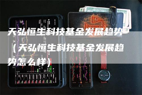 天弘恒生科技基金发展趋势（天弘恒生科技基金发展趋势怎么样）_https://www.gkizvl.com_恒指期货_第1张