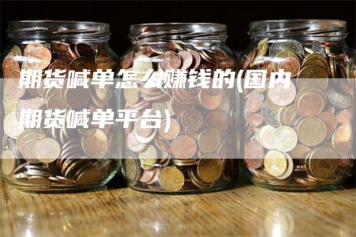 期货喊单怎么赚钱的(国内期货喊单平台)_https://www.gkizvl.com_期货喊单_第1张