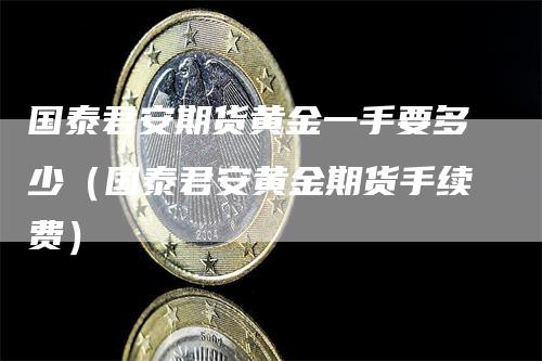 国泰君安期货黄金一手要多少（国泰君安黄金期货手续费）_https://www.gkizvl.com_期货百科_第1张