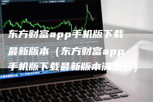 东方财富app手机版下载最新版本（东方财富app手机版下载最新版本满星云）_https://www.gkizvl.com_期货软件_第1张