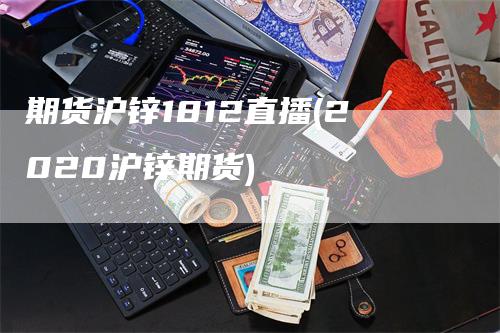 期货沪锌1812直播(2020沪锌期货)_https://www.gkizvl.com_期货直播_第1张