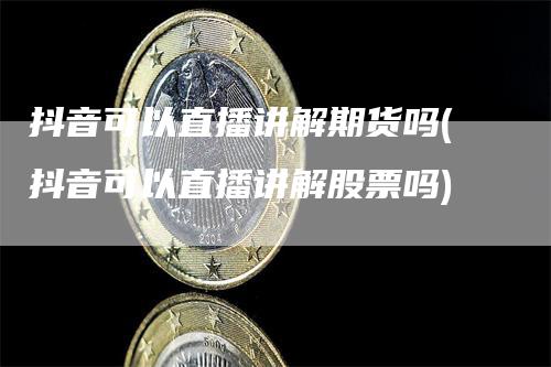 抖音可以直播讲解期货吗(抖音可以直播讲解股票吗)_https://www.gkizvl.com_期货直播_第1张