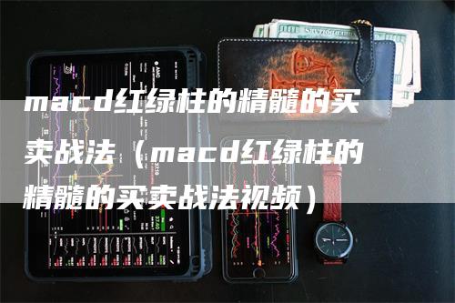 macd红绿柱的精髓的买卖战法（macd红绿柱的精髓的买卖战法视频）_https://www.gkizvl.com_期货培训_第1张