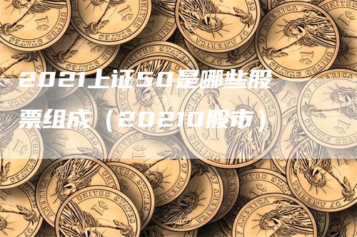 2021上证50是哪些股票组成（20210股市）_https://www.gkizvl.com_股指期货_第1张