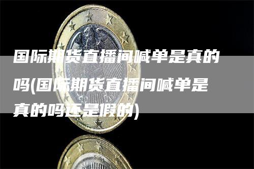 国际期货直播间喊单是真的吗(国际期货直播间喊单是真的吗还是假的)_https://www.gkizvl.com_期货直播_第1张