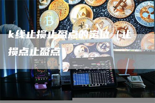 k线止损止盈点的定位（止损点止盈点）_https://www.gkizvl.com_期货入门_第1张