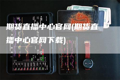 期货直播中心官网(期货直播中心官网下载)_https://www.gkizvl.com_期货直播_第1张