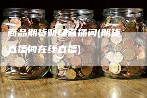 商品期货财经直播间(期货直播间在线直播)_https://www.gkizvl.com_期货直播_第1张