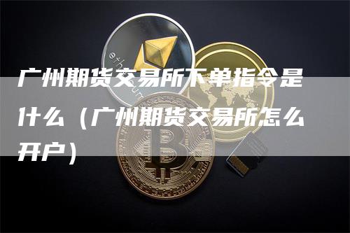 广州期货交易所下单指令是什么（广州期货交易所怎么开户）_https://www.gkizvl.com_期货百科_第1张