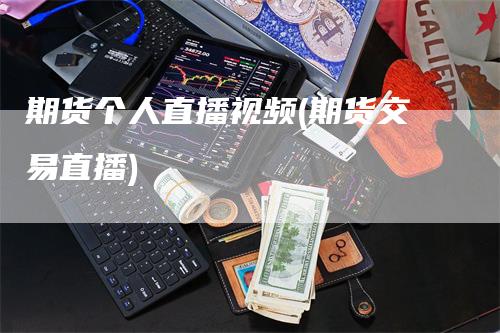 期货个人直播视频(期货交易直播)_https://www.gkizvl.com_期货直播_第1张