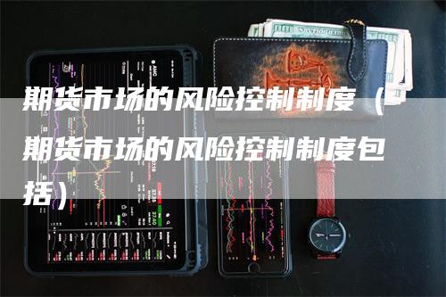 期货市场的风险控制制度（期货市场的风险控制制度包括）_https://www.gkizvl.com_期货百科_第1张