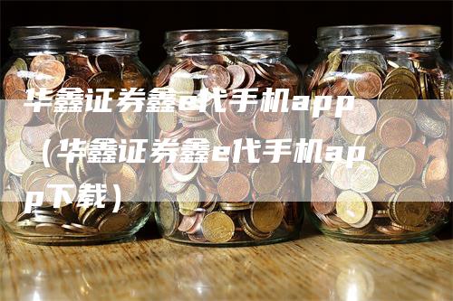 华鑫证券鑫e代手机app（华鑫证券鑫e代手机app下载）_https://www.gkizvl.com_期货软件_第1张