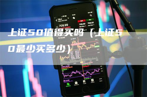 上证50值得买吗（上证50最少买多少）_https://www.gkizvl.com_股指期货_第1张