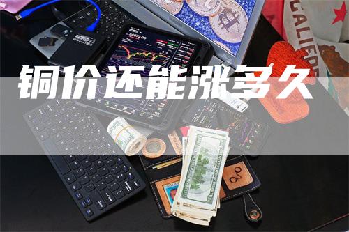 铜价还能涨多久_https://www.gkizvl.com_期货技术_第1张