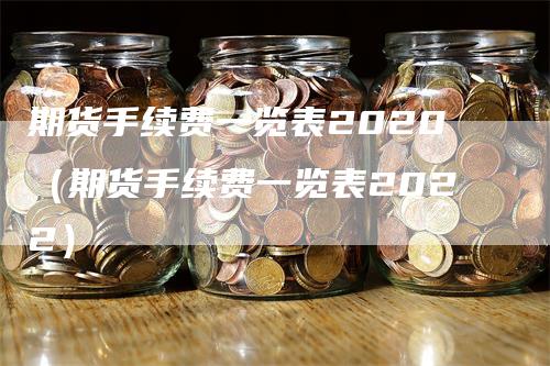 期货手续费一览表2020（期货手续费一览表2022）_https://www.gkizvl.com_期货百科_第1张