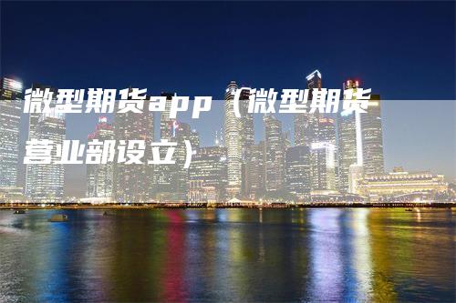 微型期货app（微型期货营业部设立）_https://www.gkizvl.com_期货软件_第1张