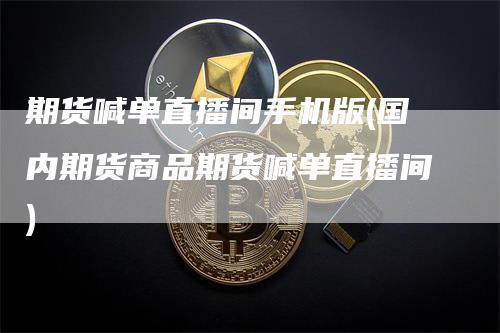 期货喊单直播间手机版(国内期货商品期货喊单直播间)_https://www.gkizvl.com_期货直播_第1张