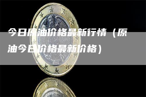 今日原油价格最新行情（原油今日价格最新价格）_https://www.gkizvl.com_原油期货_第1张