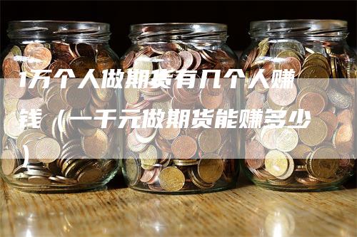 1万个人做期货有几个人赚钱（一千元做期货能赚多少）_https://www.gkizvl.com_期货百科_第1张