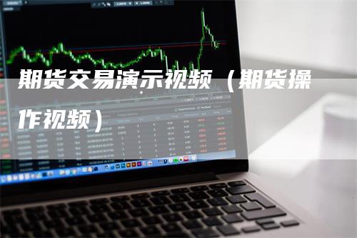 期货交易演示视频（期货操作视频）_https://www.gkizvl.com_期货百科_第1张