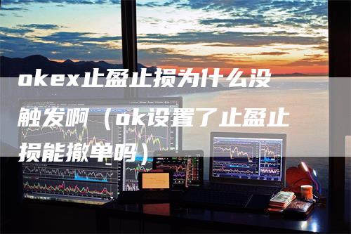 okex止盈止损为什么没触发啊（ok设置了止盈止损能撤单吗）_https://www.gkizvl.com_期货入门_第1张