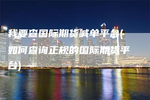 我要查国际期货喊单平台(如何查询正规的国际期货平台)_https://www.gkizvl.com_期货直播_第1张